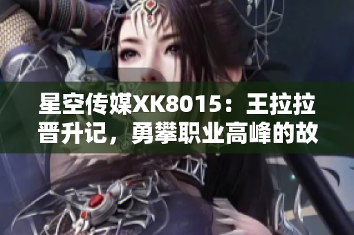 星空传媒XK8015：王拉拉晋升记，勇攀职业高峰的故事