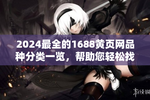 2024最全的1688黄页网品种分类一览，帮助您轻松找到所需商品