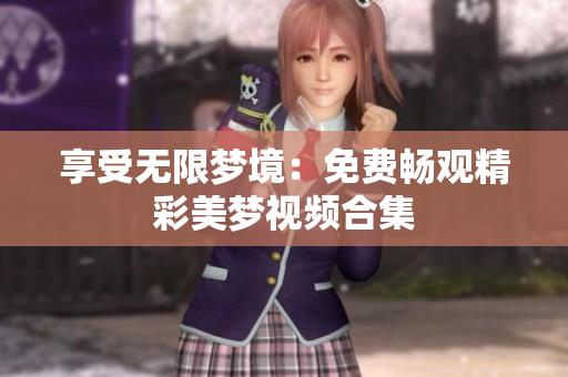 享受无限梦境：免费畅观精彩美梦视频合集