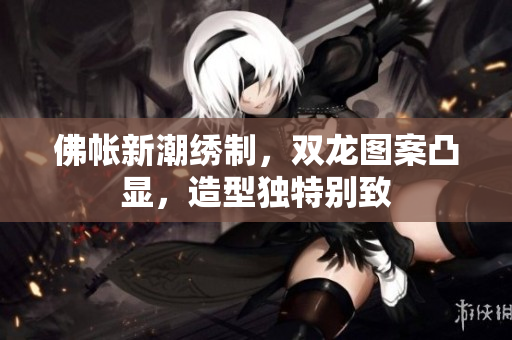 佛帐新潮绣制，双龙图案凸显，造型独特别致