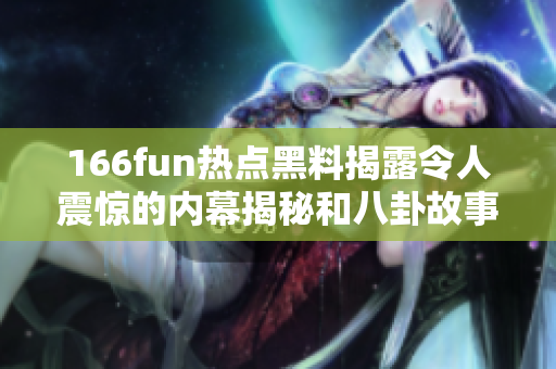 166fun热点黑料揭露令人震惊的内幕揭秘和八卦故事