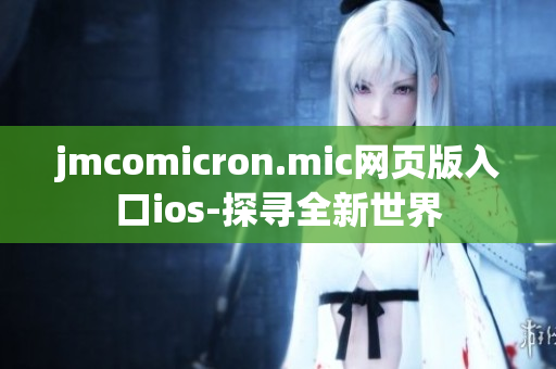 jmcomicron.mic网页版入口ios-探寻全新世界