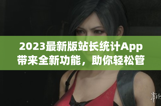 2023最新版站长统计App带来全新功能，助你轻松管理网站