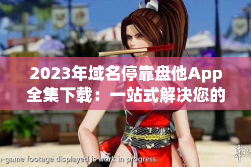2023年域名停靠盘他App全集下载：一站式解决您的软件需求