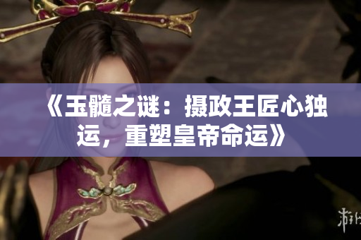 《玉髓之谜：摄政王匠心独运，重塑皇帝命运》