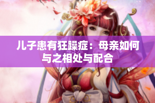 儿子患有狂躁症：母亲如何与之相处与配合