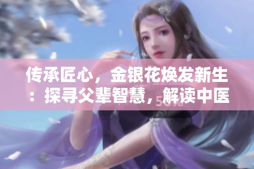 传承匠心，金银花焕发新生：探寻父辈智慧，解读中医经典