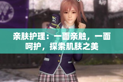 亲肤护理：一面亲触，一面呵护，探索肌肤之美