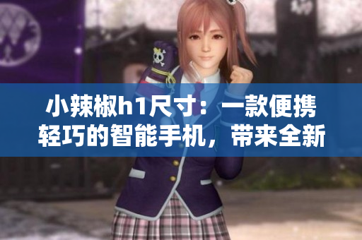 小辣椒h1尺寸：一款便携轻巧的智能手机，带来全新尺寸体验