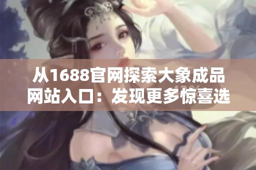 从1688官网探索大象成品网站入口：发现更多惊喜选择！