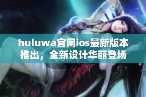 huluwa官网ios最新版本推出，全新设计华丽登场