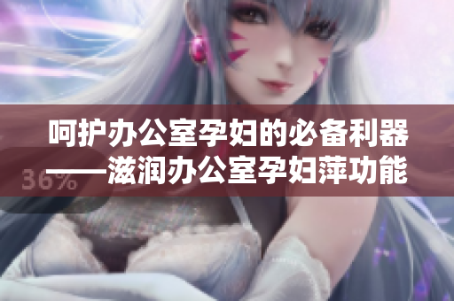 呵护办公室孕妇的必备利器——滋润办公室孕妇萍功能全解析