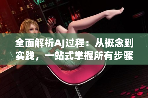 全面解析AJ过程：从概念到实践，一站式掌握所有步骤