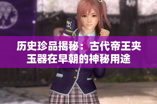 历史珍品揭秘：古代帝王夹玉器在早朝的神秘用途