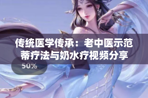 传统医学传承：老中医示范蒂疗法与奶水疗视频分享