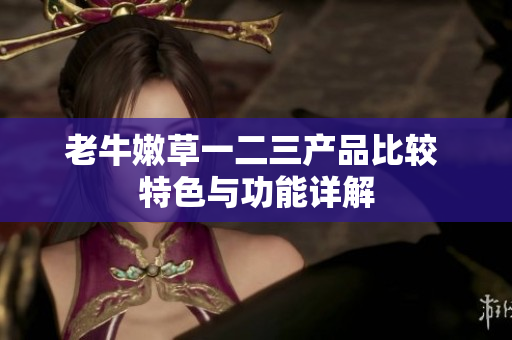 老牛嫩草一二三产品比较 特色与功能详解