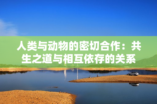 人类与动物的密切合作：共生之道与相互依存的关系