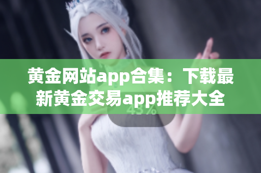 黄金网站app合集：下载最新黄金交易app推荐大全