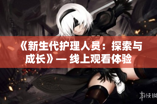 《新生代护理人员：探索与成长》— 线上观看体验
