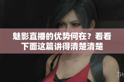 魅影直播的优势何在？看看下面这篇讲得清楚清楚
