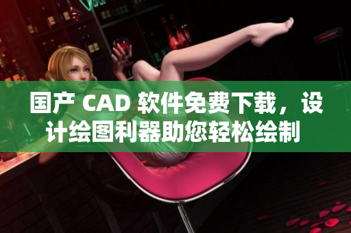 国产 CAD 软件免费下载，设计绘图利器助您轻松绘制 60 种高质量的方案
