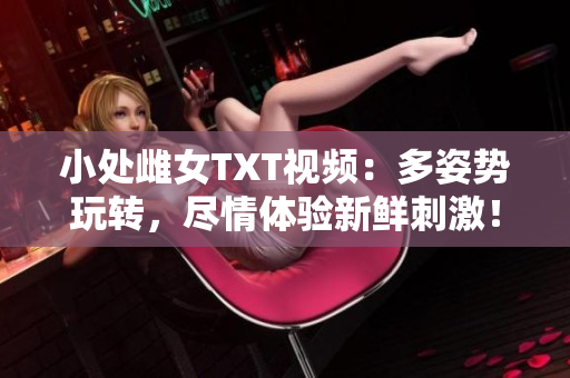 小处雌女TXT视频：多姿势玩转，尽情体验新鲜刺激！