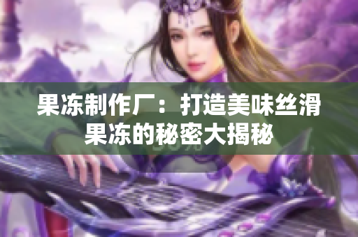 果冻制作厂：打造美味丝滑果冻的秘密大揭秘