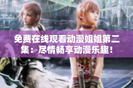 免费在线观看动漫姐姐第二集：尽情畅享动漫乐趣！