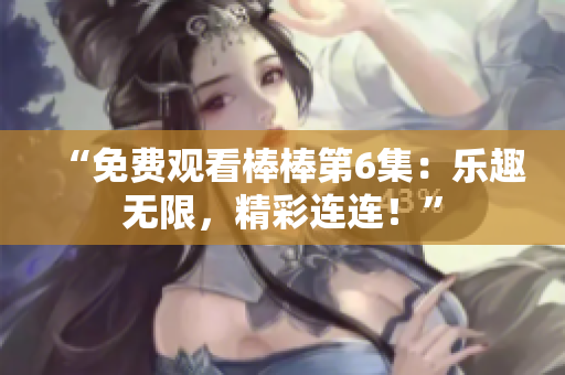 “免费观看棒棒第6集：乐趣无限，精彩连连！”