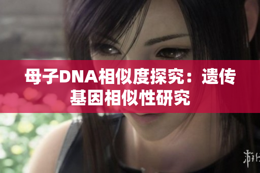 母子DNA相似度探究：遗传基因相似性研究