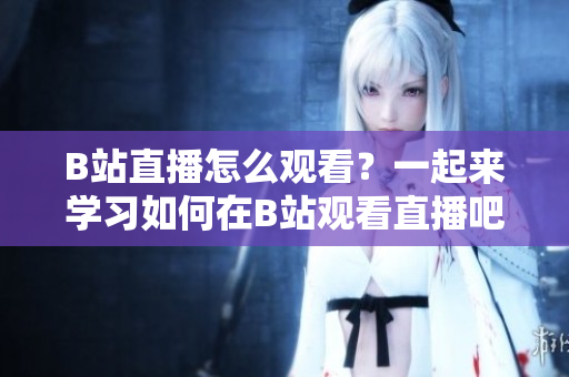 B站直播怎么观看？一起来学习如何在B站观看直播吧!