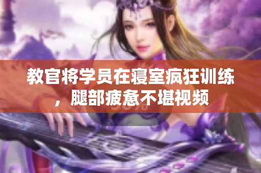 教官将学员在寝室疯狂训练，腿部疲惫不堪视频