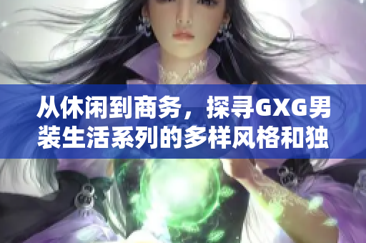 从休闲到商务，探寻GXG男装生活系列的多样风格和独特魅力