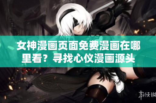 女神漫画页面免费漫画在哪里看？寻找心仪漫画源头