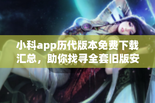 小科app历代版本免费下载汇总，助你找寻全套旧版安装包