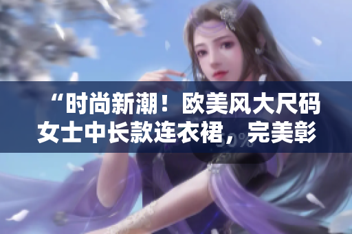 “时尚新潮！欧美风大尺码女士中长款连衣裙，完美彰显曲线魅力！”