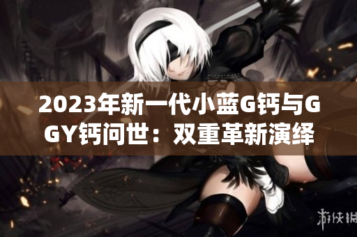 2023年新一代小蓝G钙与GGY钙问世：双重革新演绎未来营养趋势