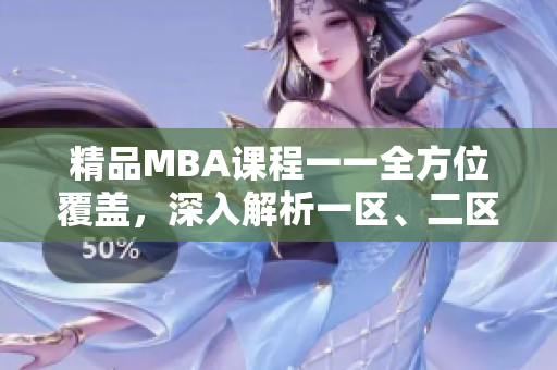 精品MBA课程一一全方位覆盖，深入解析一区、二区、三区商业管理精髓