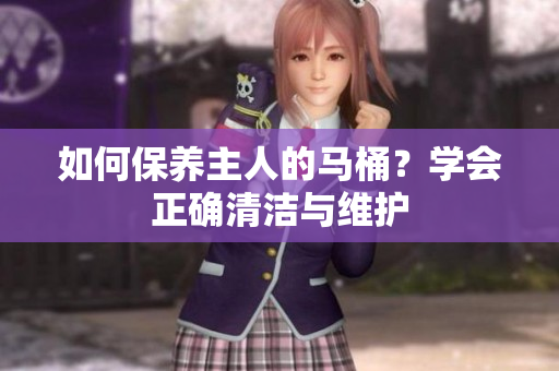 如何保养主人的马桶？学会正确清洁与维护