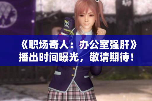 《职场奇人：办公室强肝》播出时间曝光，敬请期待！