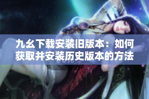 九幺下载安装旧版本：如何获取并安装历史版本的方法