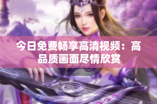今日免费畅享高清视频：高品质画面尽情欣赏