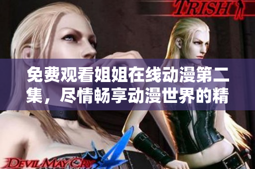 免费观看姐姐在线动漫第二集，尽情畅享动漫世界的精彩旅程！