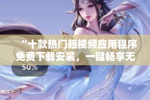 “十款热门短视频应用程序免费下载安装，一键畅享无限创意”