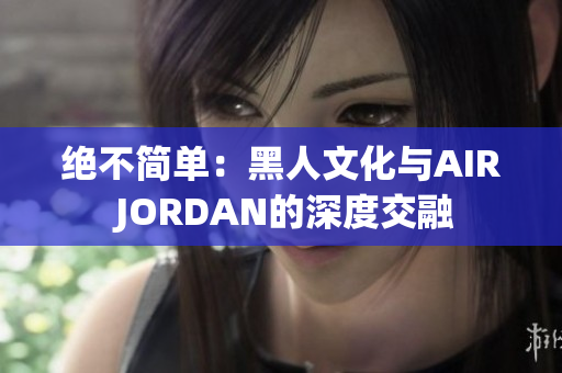 绝不简单：黑人文化与AIR JORDAN的深度交融