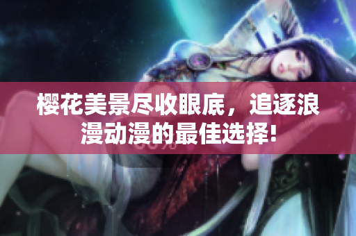 樱花美景尽收眼底，追逐浪漫动漫的最佳选择!