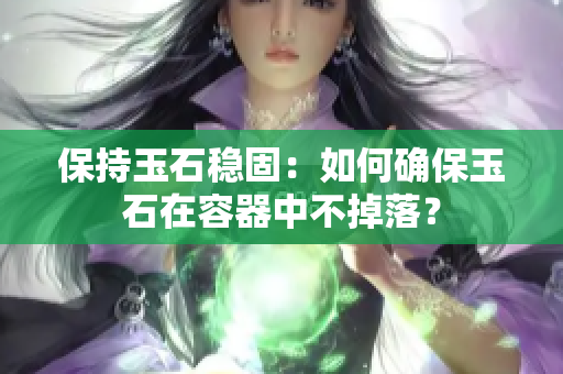 保持玉石稳固：如何确保玉石在容器中不掉落？