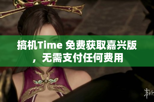 搞机Time 免费获取嘉兴版，无需支付任何费用