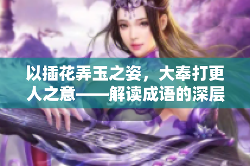 以插花弄玉之姿，大奉打更人之意——解读成语的深层内涵