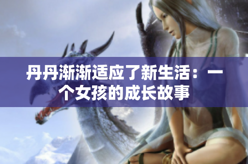 丹丹渐渐适应了新生活：一个女孩的成长故事